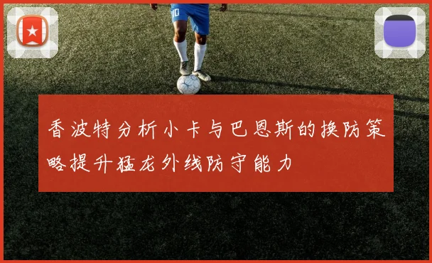 香波特分析小卡与巴恩斯的换防策略提升猛龙外线防守能力