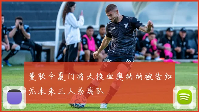 曼联今夏门将大换血奥纳纳被告知无未来三人或离队