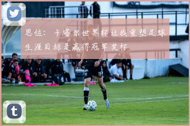 恩佐：卡塔尔世界杯让我重塑足球生涯目标是赢得冠军奖杯