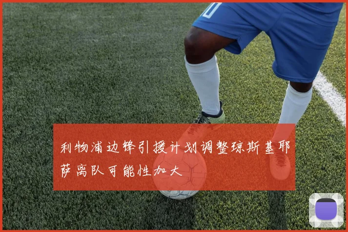利物浦边锋引援计划调整琼斯基耶萨离队可能性加大