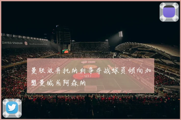 曼联放弃托纳利争夺战球员倾向加盟曼城或阿森纳