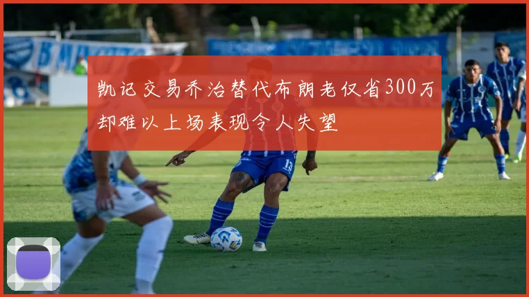 凯记交易乔治替代布朗老仅省300万却难以上场表现令人失望