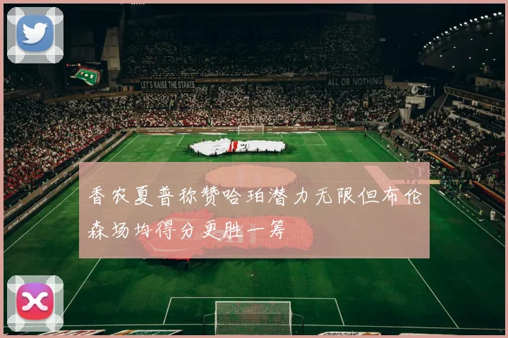 香农夏普称赞哈珀潜力无限但布伦森场均得分更胜一筹