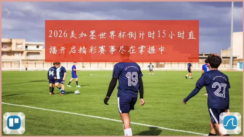 2026美加墨世界杯倒计时15小时直播开启精彩赛事尽在掌握中
