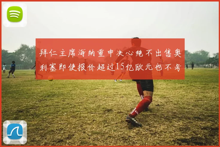 拜仁主席海纳重申决心绝不出售奥利塞即使报价超过15亿欧元也不考虑