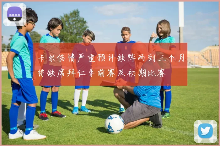 卡尔伤情严重预计缺阵两到三个月将缺席拜仁季前赛及初期比赛