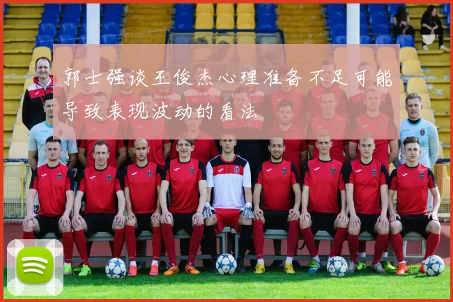 郭士强谈王俊杰心理准备不足可能导致表现波动的看法