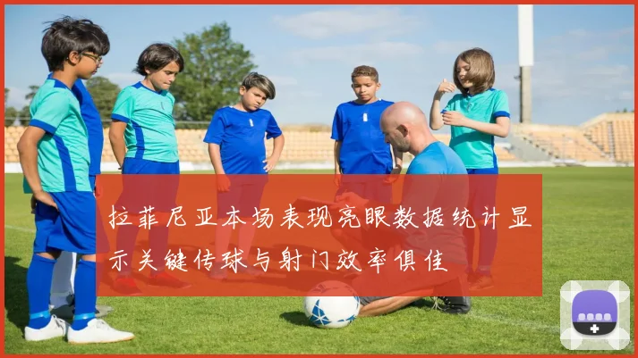 拉菲尼亚本场表现亮眼数据统计显示关键传球与射门效率俱佳